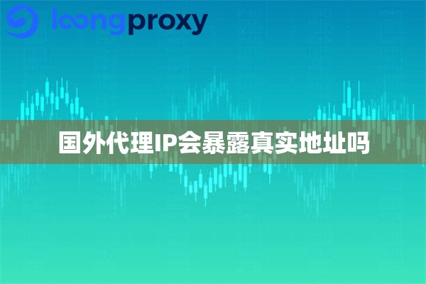 国外代理IP会暴露真实地址吗 国外代理IP会暴露真实地址吗