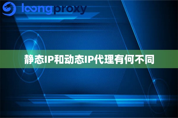 静态IP和动态IP代理有何不同