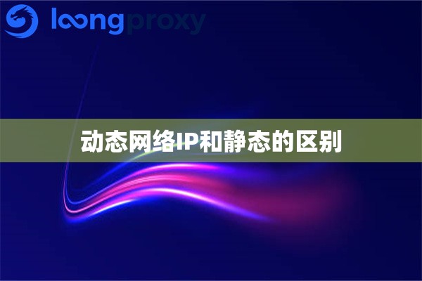 动态网络IP和静态的区别 动态网络IP和静态的区别