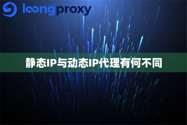 静态IP与动态IP代理有何不同 静态IP与动态IP代理有何不同