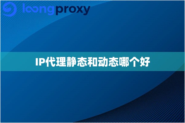 IP代理静态和动态哪个好 IP代理静态和动态哪个好