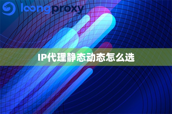 IP代理静态动态怎么选