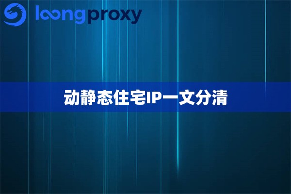 动静态住宅IP一文分清 动静态住宅IP一文分清