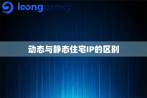 动态与静态住宅IP的区别