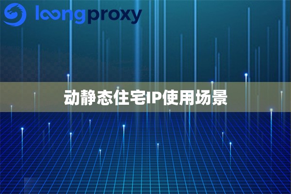 动静态住宅IP使用场景 动静态住宅IP使用场景