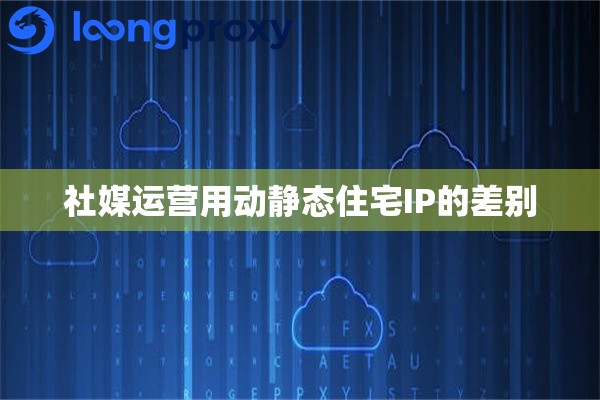 社媒运营用动静态住宅IP的差别 社媒运营用动静态住宅IP的差别