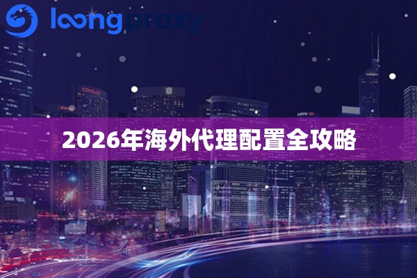 2026年海外代理配置全攻略 2026年海外代理配置全攻略