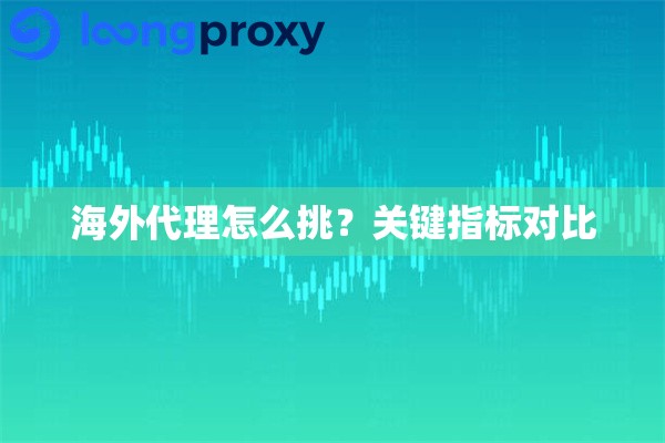 海外代理怎么挑?关键指标对比 海外代理怎么挑?关键指标对比