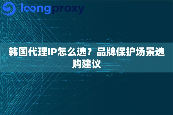 韩国代理IP怎么选?品牌保护场景选购建议 韩国代理IP怎么选?品牌保护场景选购建议