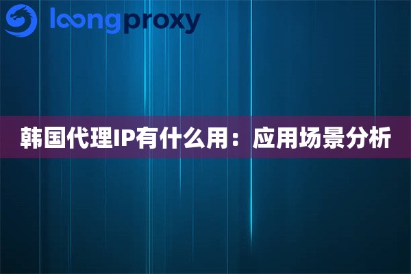 韩国代理IP有什么用:应用场景分析 韩国代理IP有什么用:应用场景分析