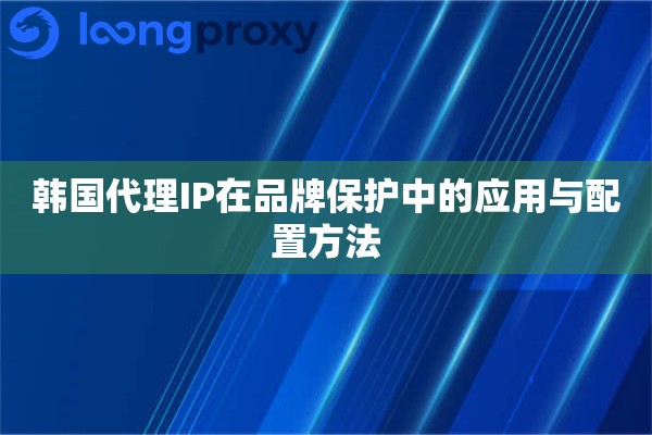 韩国代理IP在品牌保护中的应用与配置方法 韩国代理IP在品牌保护中的应用与配置方法