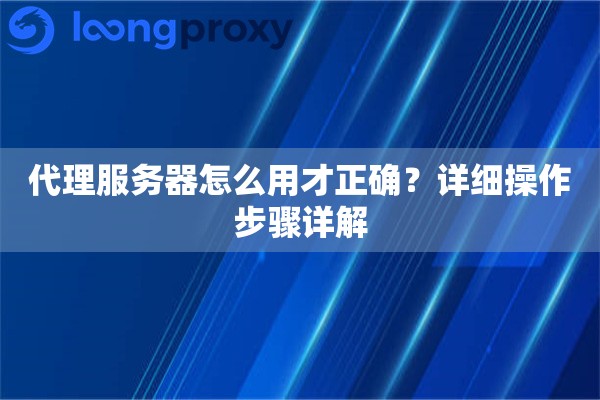 代理服务器怎么用才正确?详细操作步骤详解 代理服务器怎么用才正确?详细操作步骤详解