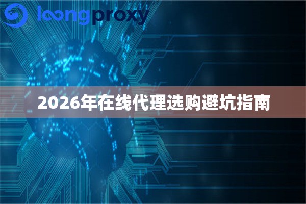 2026年在线代理选购避坑指南