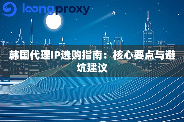韩国代理IP选购指南:核心要点与避坑建议 韩国代理IP选购指南:核心要点与避坑建议