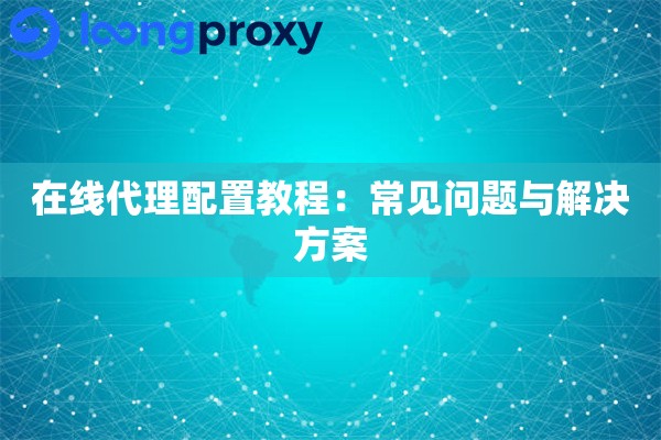 在线代理配置教程：常见问题与解决方案