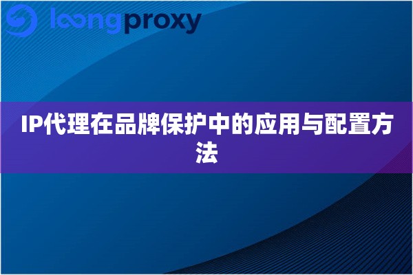 IP代理在品牌保护中的应用与配置方法