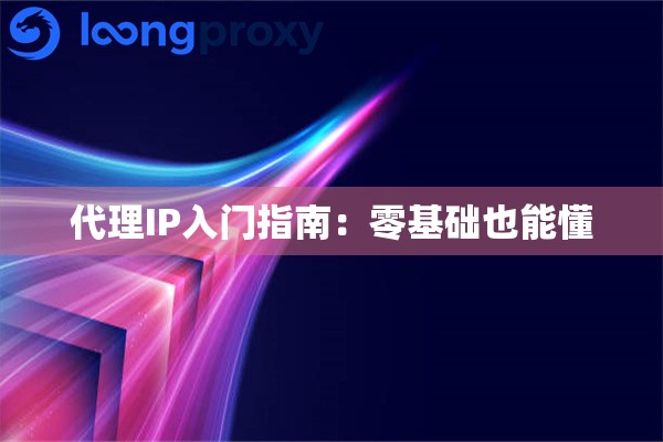 代理IP入门指南:零基础也能懂 代理IP入门指南:零基础也能懂