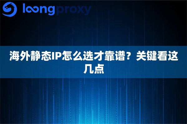 海外静态IP怎么选才靠谱?关键看这几点 海外静态IP怎么选才靠谱?关键看这几点