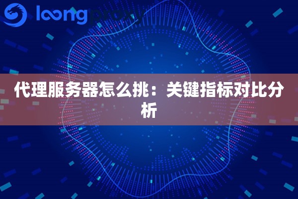 代理服务器怎么挑:关键指标对比分析 代理服务器怎么挑:关键指标对比分析