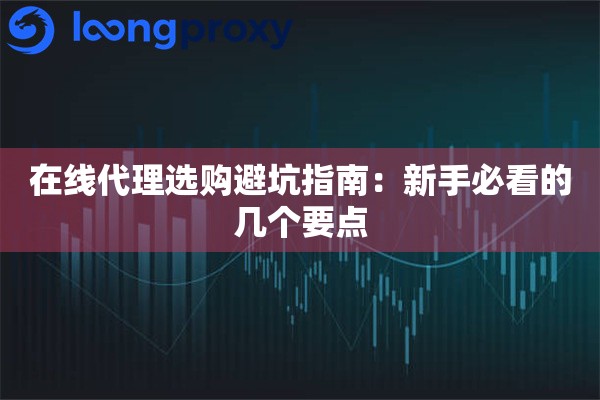 在线代理选购避坑指南：新手必看的几个要点