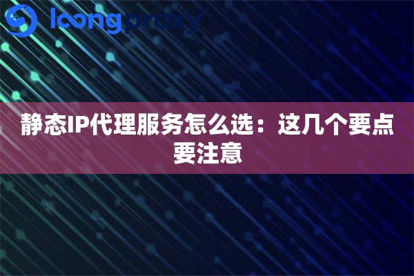 静态IP代理服务怎么选：这几个要点要注意
