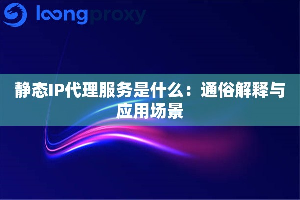 静态IP代理服务是什么：通俗解释与应用场景