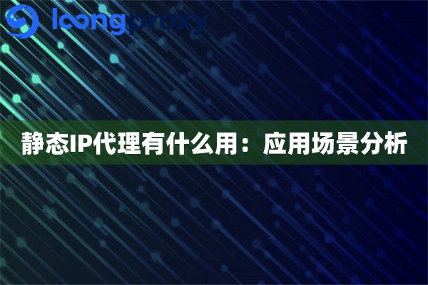 静态IP代理有什么用：应用场景分析