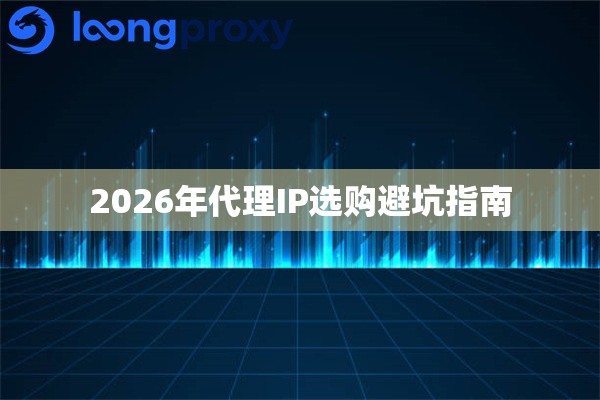 2026年代理IP选购避坑指南 2026年代理IP选购避坑指南