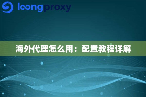 海外代理怎么用:配置教程详解 海外代理怎么用:配置教程详解