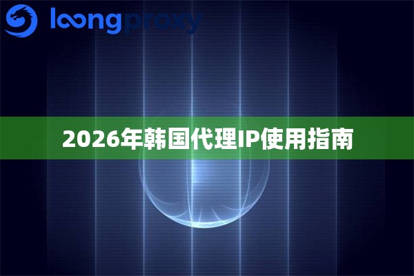 2026年韩国代理IP使用指南 2026年韩国代理IP使用指南