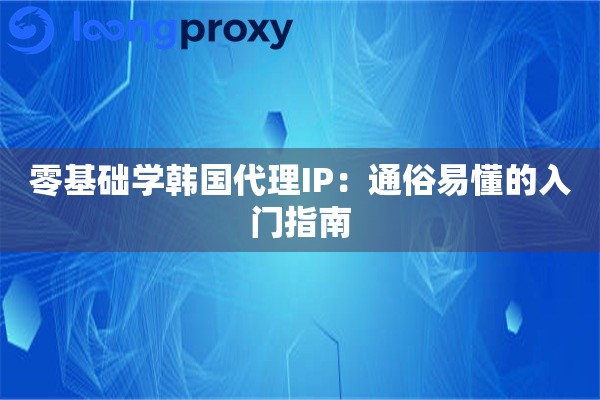 零基础学韩国代理IP:通俗易懂的入门指南 零基础学韩国代理IP:通俗易懂的入门指南