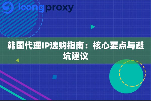 韩国代理IP选购指南:核心要点与避坑建议 韩国代理IP选购指南:核心要点与避坑建议