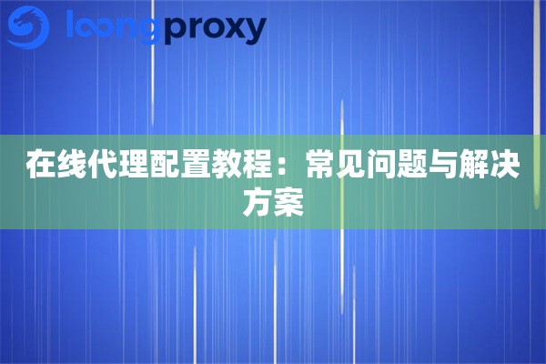 在线代理配置教程:常见问题与解决方案 在线代理配置教程:常见问题与解决方案