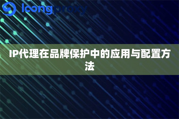 IP代理在品牌保护中的应用与配置方法