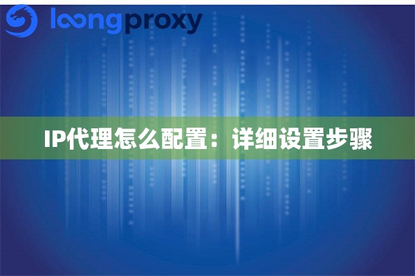 IP代理怎么配置：详细设置步骤