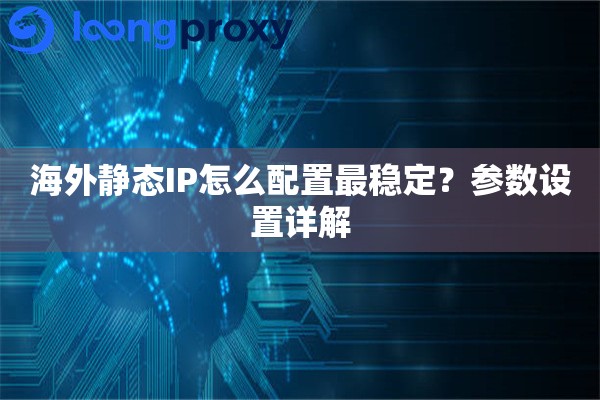 海外静态IP怎么配置最稳定?参数设置详解 海外静态IP怎么配置最稳定?参数设置详解