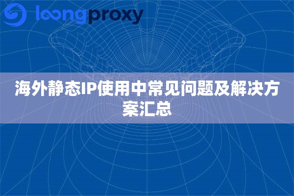 海外静态IP使用中常见问题及解决方案汇总 海外静态IP使用中常见问题及解决方案汇总