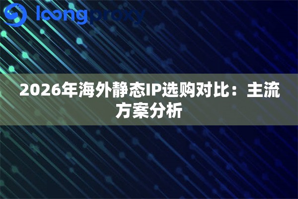 2026年海外静态IP选购对比：主流方案分析