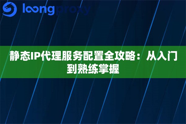 静态IP代理服务配置全攻略：从入门到熟练掌握