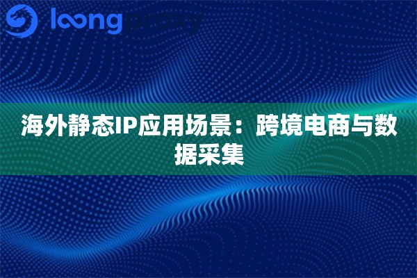 海外静态IP应用场景：跨境电商与数据采集