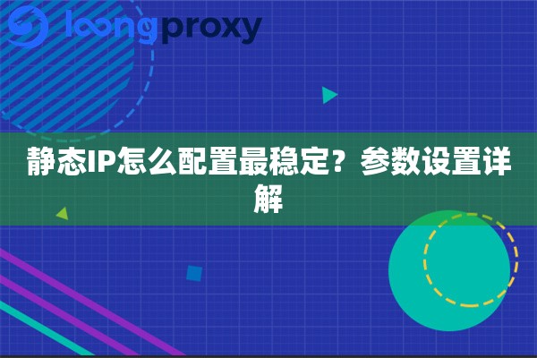静态IP怎么配置最稳定？参数设置详解