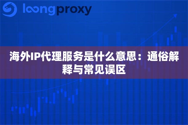 海外IP代理服务是什么意思：通俗解释与常见误区