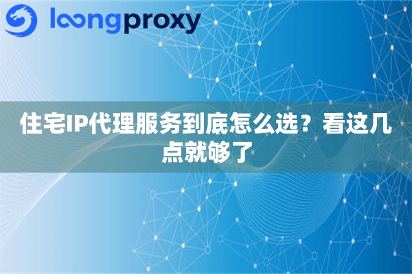 住宅IP代理服务到底怎么选？看这几点就够了