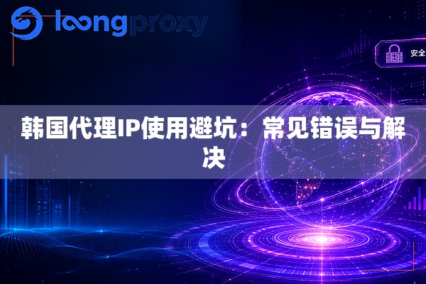 韩国代理IP使用避坑:常见错误与解决 韩国代理IP使用避坑:常见错误与解决