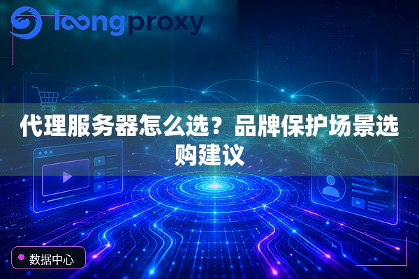 代理服务器怎么选?品牌保护场景选购建议 代理服务器怎么选?品牌保护场景选购建议