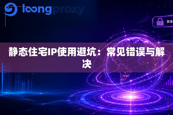 静态住宅IP使用避坑：常见错误与解决