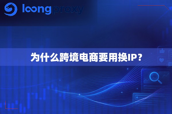 为什么跨境电商要用换IP？