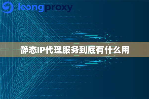 静态IP代理服务到底有什么用 静态IP代理服务到底有什么用