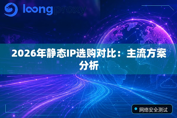 2026年静态IP选购对比:主流方案分析 2026年静态IP选购对比:主流方案分析