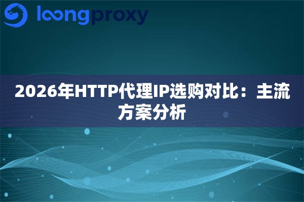 2026年HTTP代理IP选购对比:主流方案分析 2026年HTTP代理IP选购对比:主流方案分析